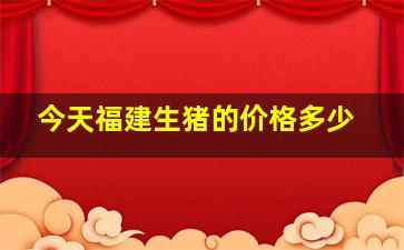 今天福建生猪的价格多少