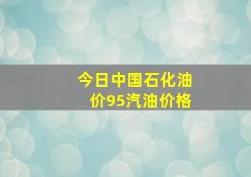 今日中国石化油价95汽油价格