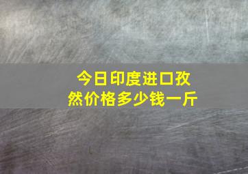 今日印度进口孜然价格多少钱一斤