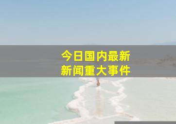 今日国内最新新闻重大事件