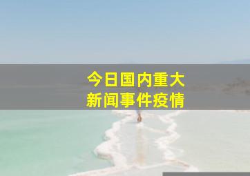 今日国内重大新闻事件疫情