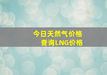 今日天然气价格查询LNG价格