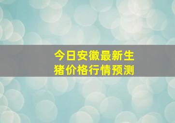 今日安徽最新生猪价格行情预测