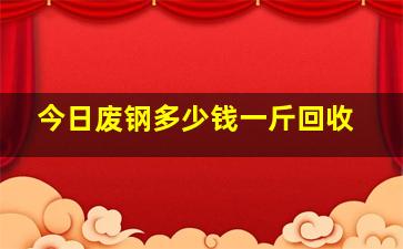 今日废钢多少钱一斤回收