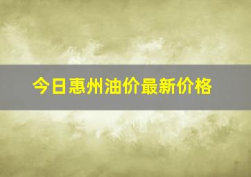 今日惠州油价最新价格