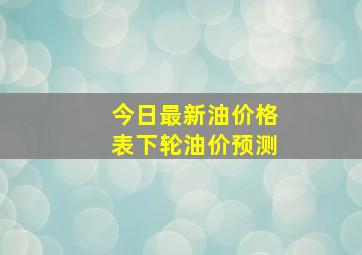 今日最新油价格表下轮油价预测