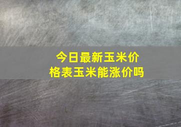 今日最新玉米价格表玉米能涨价吗