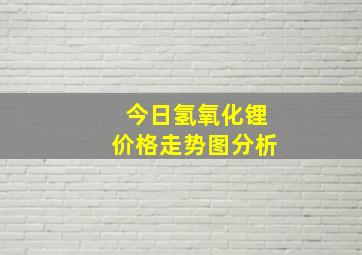 今日氢氧化锂价格走势图分析