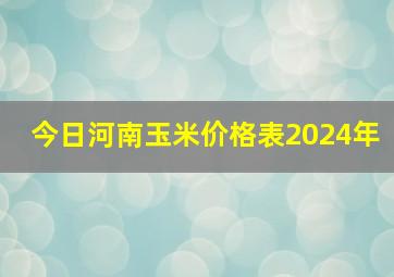 今日河南玉米价格表2024年