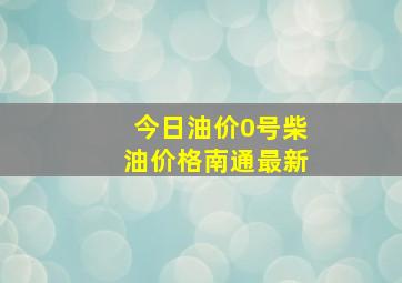 今日油价0号柴油价格南通最新