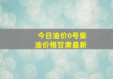 今日油价0号柴油价格甘肃最新