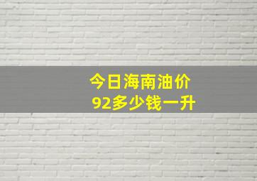 今日海南油价92多少钱一升