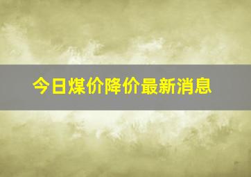 今日煤价降价最新消息