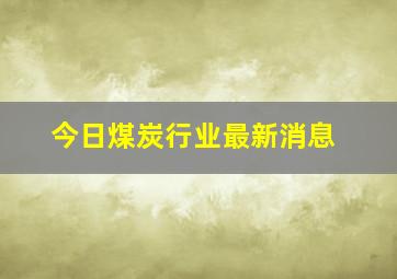 今日煤炭行业最新消息