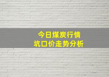 今日煤炭行情坑口价走势分析