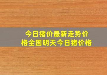 今日猪价最新走势价格全国明天今日猪价格