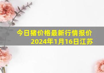 今日猪价格最新行情报价2024年1月16日江苏