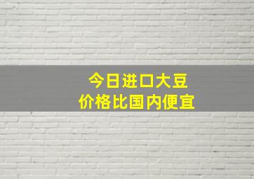 今日进口大豆价格比国内便宜