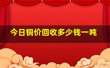 今日铜价回收多少钱一吨