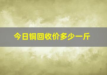 今日铜回收价多少一斤