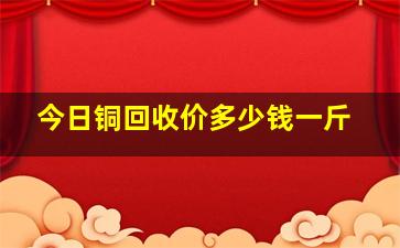 今日铜回收价多少钱一斤