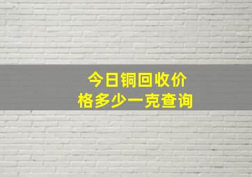 今日铜回收价格多少一克查询