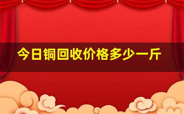 今日铜回收价格多少一斤