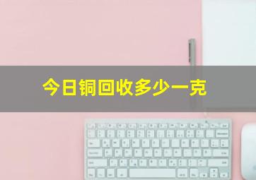 今日铜回收多少一克