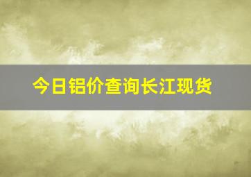 今日铝价查询长江现货