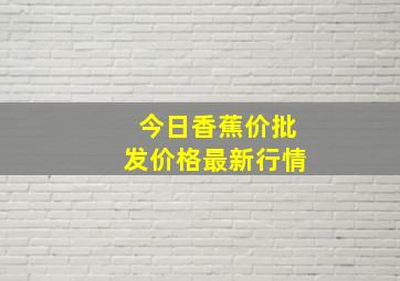 今日香蕉价批发价格最新行情