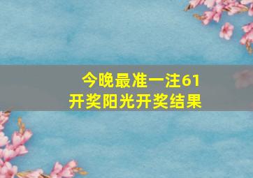 今晚最准一注61开奖阳光开奖结果