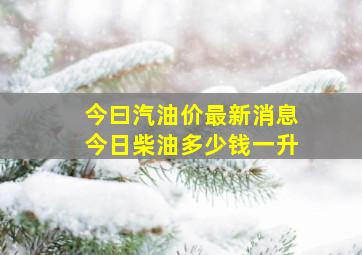 今曰汽油价最新消息今日柴油多少钱一升