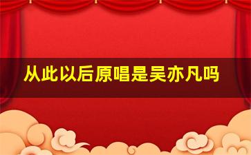 从此以后原唱是吴亦凡吗