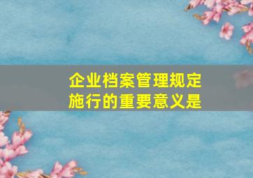 企业档案管理规定施行的重要意义是