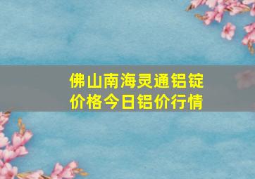 佛山南海灵通铝锭价格今日铝价行情