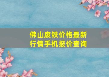 佛山废铁价格最新行情手机报价查询