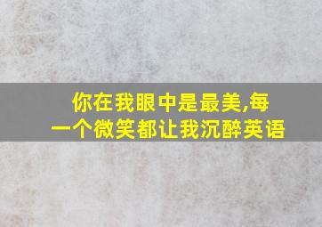 你在我眼中是最美,每一个微笑都让我沉醉英语