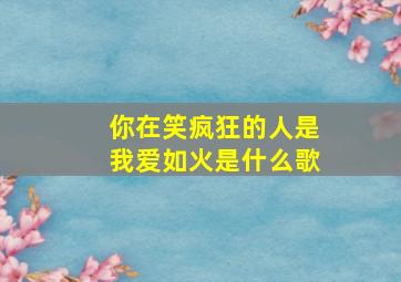 你在笑疯狂的人是我爱如火是什么歌