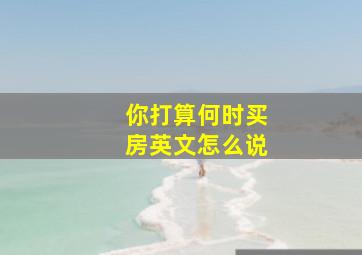 你打算何时买房英文怎么说