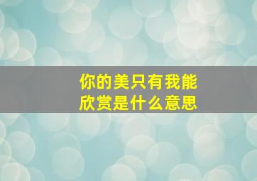 你的美只有我能欣赏是什么意思