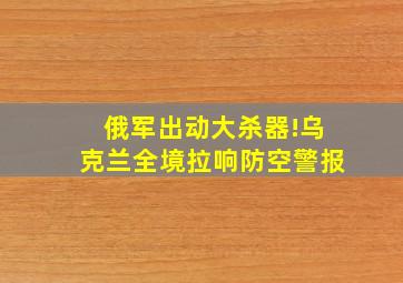 俄军出动大杀器!乌克兰全境拉响防空警报