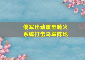 俄军出动重型喷火系统打击乌军阵地