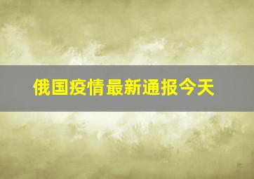 俄国疫情最新通报今天