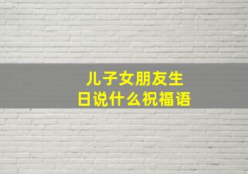 儿子女朋友生日说什么祝福语