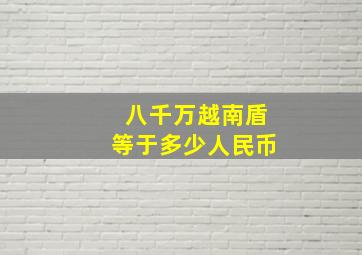 八千万越南盾等于多少人民币