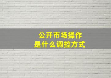 公开市场操作是什么调控方式