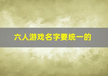 六人游戏名字要统一的