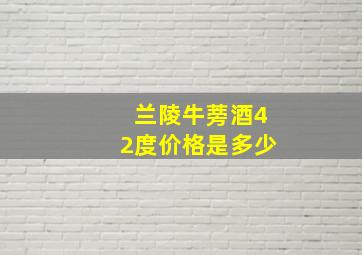 兰陵牛蒡酒42度价格是多少