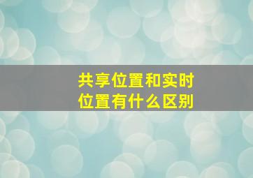 共享位置和实时位置有什么区别