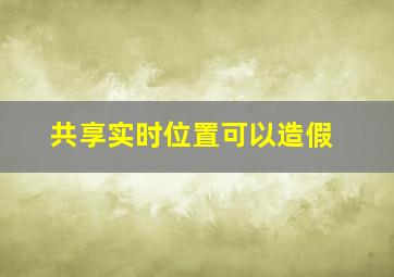 共享实时位置可以造假